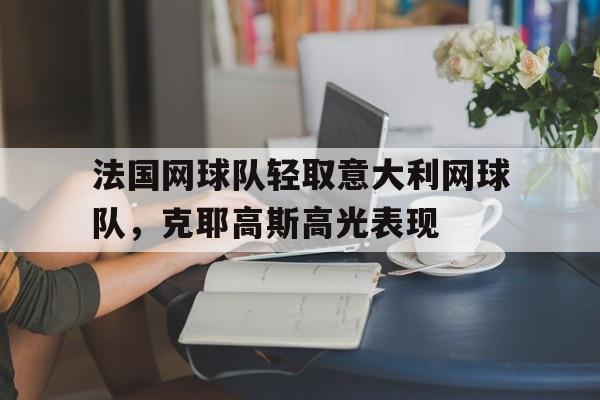 爱游戏大厅-法国网球队轻取意大利网球队，克耶高斯高光表现的简单介绍